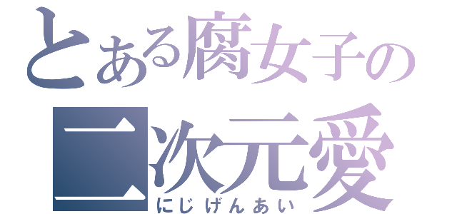 とある腐女子の二次元愛（にじげんあい）