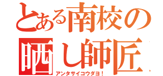 とある南校の晒し師匠（アンタサイコウダヨ！）