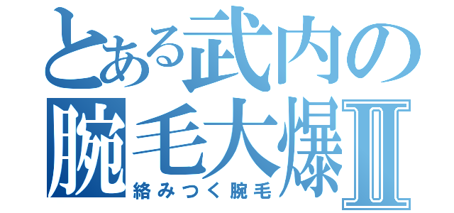 とある武内の腕毛大爆発 Ⅱ（絡みつく腕毛）