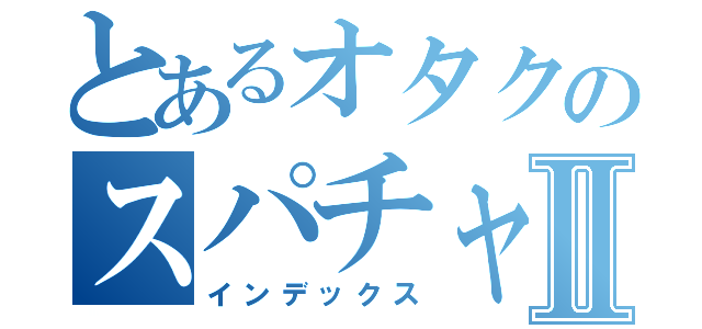 とあるオタクのスパチャⅡ（インデックス）