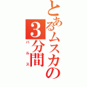 とあるムスカの３分間（バルス）