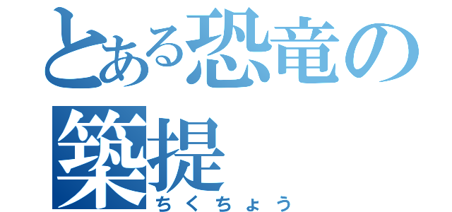 とある恐竜の築提（ちくちょう）