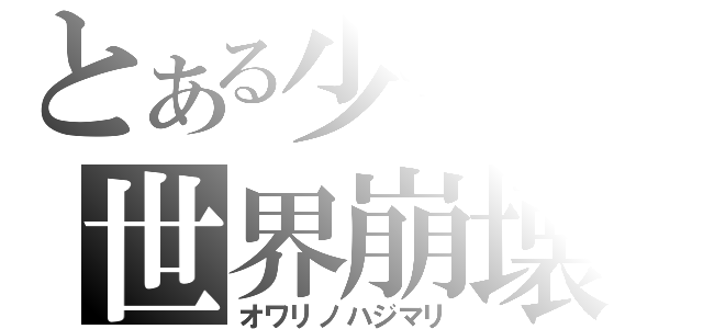 とある少年の世界崩壊（オワリノハジマリ）