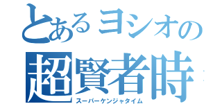 とあるヨシオの超賢者時間（スーパーケンジャタイム）