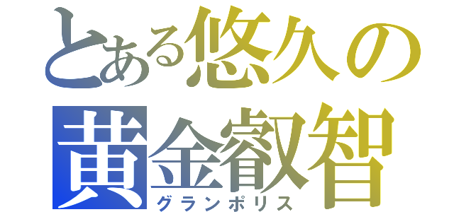 とある悠久の黄金叡智（グランポリス）