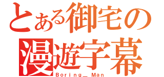 とある御宅の漫遊字幕組（Ｂｏｒｉｎｇ＿ Ｍａｎ）