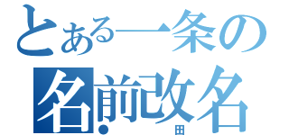 とある一条の名前改名（●田）