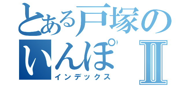 とある戸塚のいんぽⅡ（インデックス）