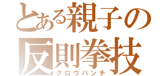 とある親子の反則拳技（グロウパンチ）