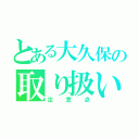 とある大久保の取り扱い説明書（注意点）