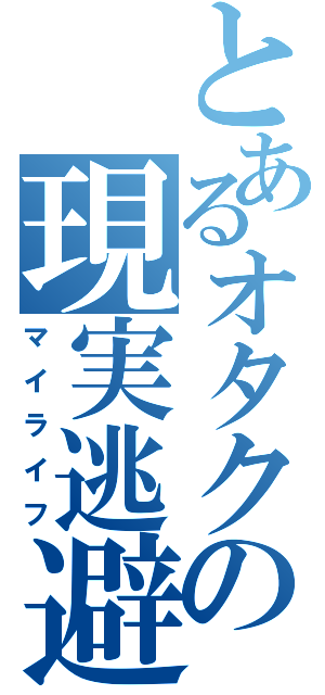 とあるオタクの現実逃避（マイライフ）