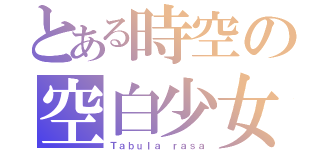 とある時空の空白少女（Ｔａｂｕｌａ　ｒａｓａ）