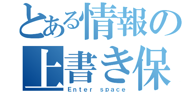 とある情報の上書き保存（Ｅｎｔｅｒ ｓｐａｃｅ）