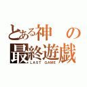 とある神の最終遊戯（ＬＡＳＴ ＧＡＭＥ）