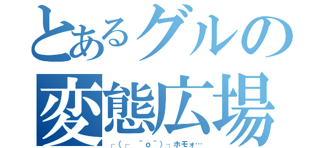 とあるグルの変態広場（┌（┌ ＾ｏ＾）┐ホモォ…）