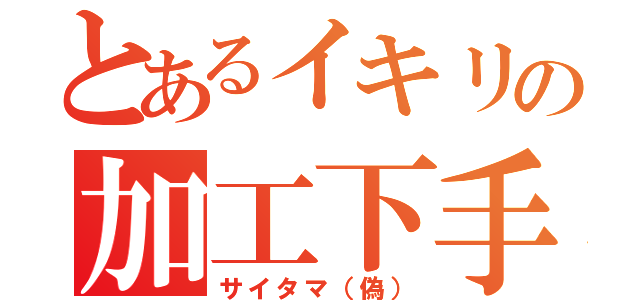 とあるイキリの加工下手（サイタマ（偽））