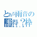 とある雨音の誰得？枠（顔出し編）