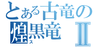 とある古竜の煌黒竜Ⅱ（ス）