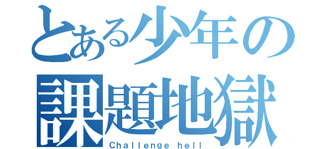 とある少年の課題地獄（Ｃｈａｌｌｅｎｇｅ ｈｅｌｌ）