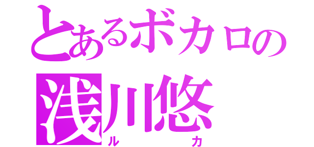 とあるボカロの浅川悠（ルカ）