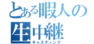 とある暇人の生中継（キャスティング）