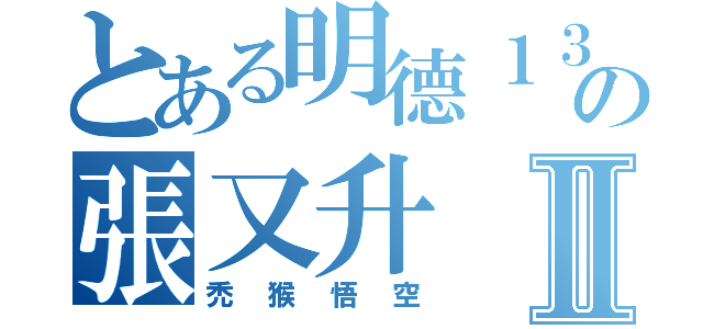 とある明德１３の張又升Ⅱ（禿猴悟空）