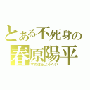 とある不死身の春原陽平（すのはらようへい）