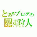 とあるブログの暴走狩人（ポッキー）