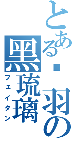 とある蓝羽の黑琉璃（フェイタン）