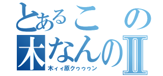 とあるこの木なんの木Ⅱ（木ィィ原クゥゥゥン）