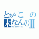 とあるこの木なんの木Ⅱ（木ィィ原クゥゥゥン）