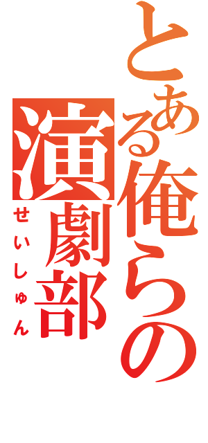 とある俺らの演劇部（せいしゅん）