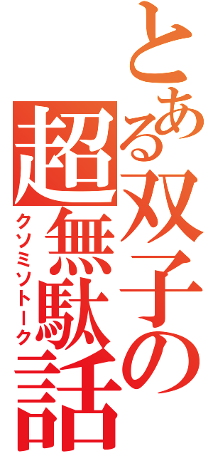 とある双子の超無駄話（クソミソトーク）