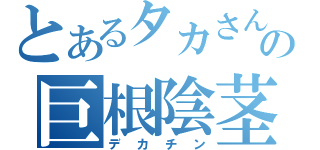 とあるタカさんの巨根陰茎（デカチン）