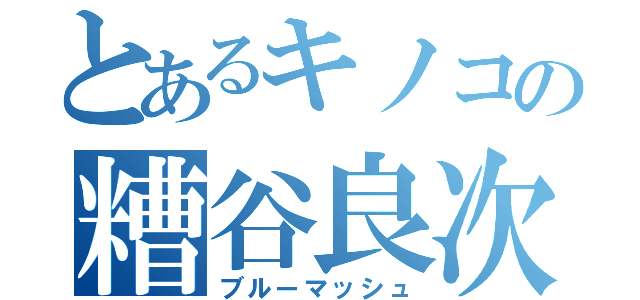 とあるキノコの糟谷良次（ブルーマッシュ）