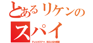 とあるリケンのスパイ（テレビがステマ。反日２名を解雇）