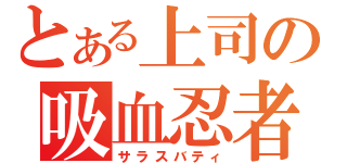 とある上司の吸血忍者（サラスバティ）