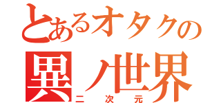 とあるオタクの異ノ世界（二次元）