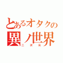 とあるオタクの異ノ世界（二次元）