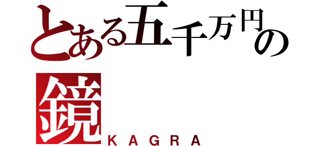 とある五千万円の鏡（ＫＡＧＲＡ）