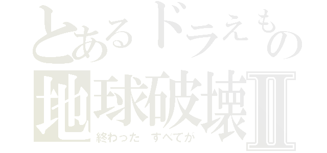 とあるドラえもんの地球破壊爆弾Ⅱ（終わった　すべてが）