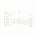 とあるドラえもんの地球破壊爆弾Ⅱ（終わった　すべてが）