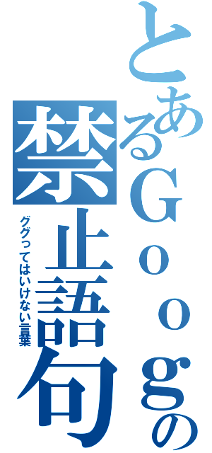 とあるＧｏｏｇｉｅの禁止語句（ググってはいけない言葉）