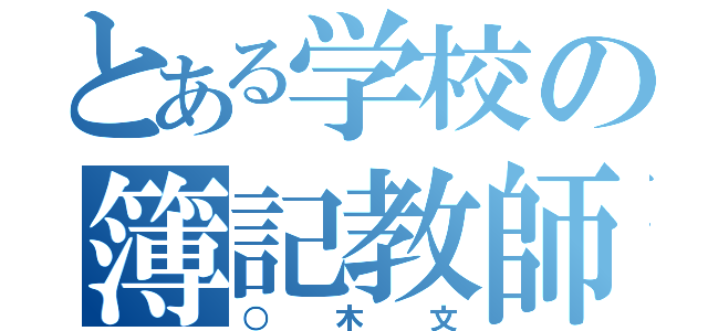 とある学校の簿記教師（○木文）