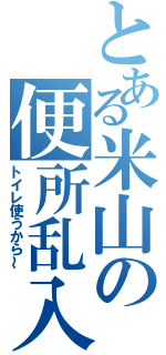 とある米山の便所乱入（トイレ使うから～）