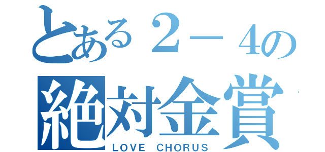 とある２－４の絶対金賞（ＬＯＶＥ ＣＨＯＲＵＳ）