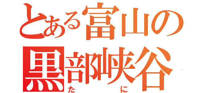 とある富山の黒部峡谷（たに）