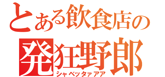 とある飲食店の発狂野郎（シャベッタァアア）