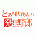 とある飲食店の発狂野郎（シャベッタァアア）