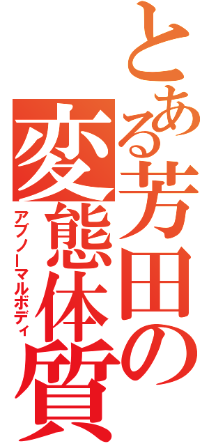 とある芳田の変態体質（アブノーマルボディ）